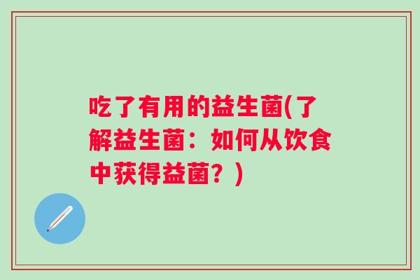 吃了有用的益生菌(了解益生菌:如何从饮食中获得益菌?) 吃了有用的益生菌(了解益生菌:如何从饮食中获得益菌?)