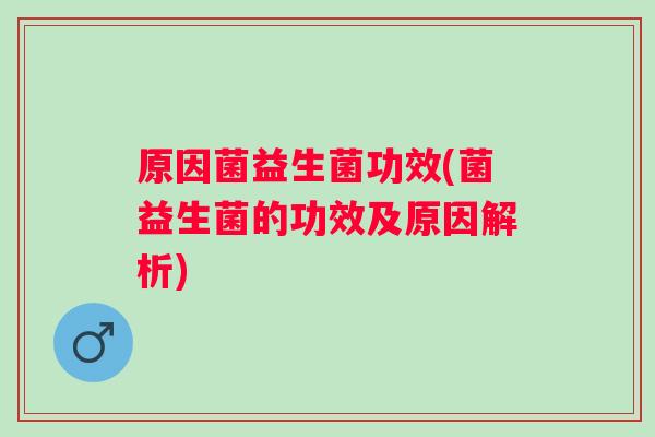 原因菌益生菌功效(菌益生菌的功效及原因解析) 原因菌益生菌功效(菌益生菌的功效及原因解析)