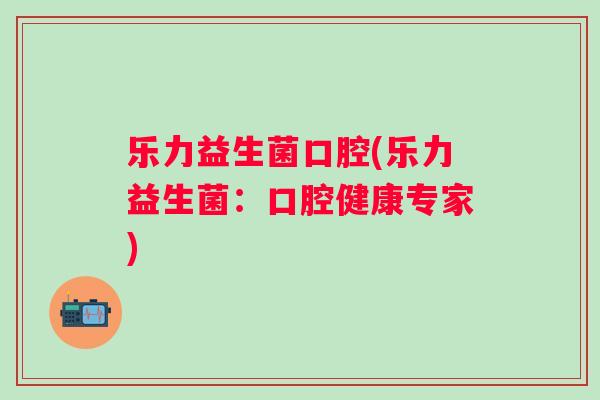 乐力益生菌口腔(乐力益生菌:口腔健康专家) 乐力益生菌口腔(乐力益生菌:口腔健康专家)