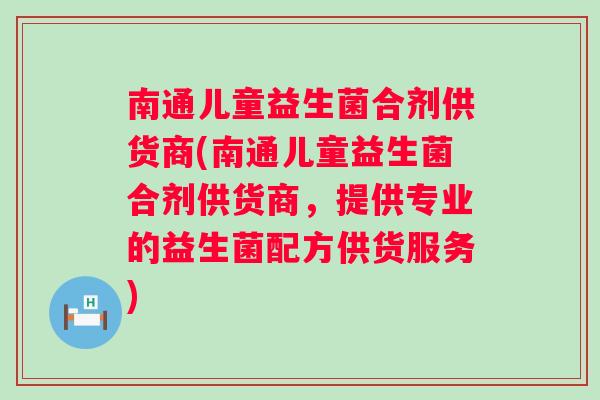南通儿童益生菌合剂供货商(南通儿童益生菌合剂供货商,提供专业的益生菌配方供货服务) 南通儿童益生菌合剂供货商(南通儿童益生菌合剂供货商,提供专业的益生菌配方供货服务)