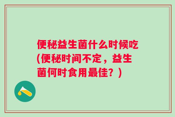 益生菌什么时候吃(时间不定,益生菌何时食用佳?) 益生菌什么时候吃(时间不定,益生菌何时食用佳?)