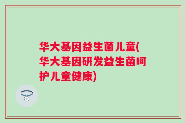 华大基因益生菌儿童(华大基因研发益生菌呵护儿童健康) 华大基因益生菌儿童(华大基因研发益生菌呵护儿童健康)