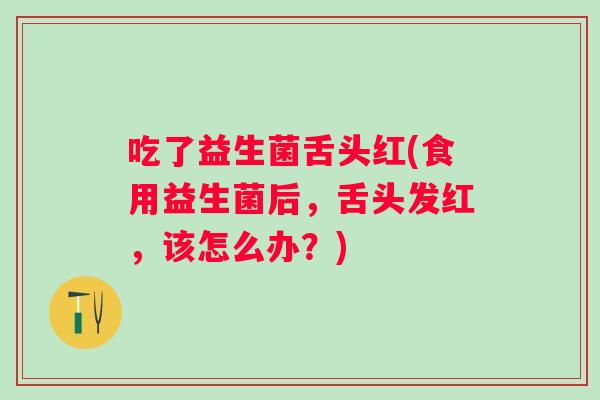 吃了益生菌舌头红(食用益生菌后，舌头发红，该怎么办？)