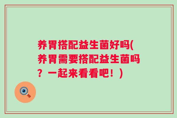 养胃搭配益生菌好吗(养胃需要搭配益生菌吗？一起来看看吧！)