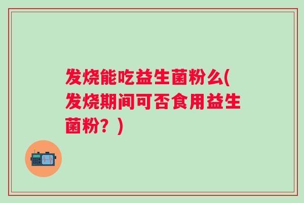 发烧能吃益生菌粉么(发烧期间可否食用益生菌粉？)
