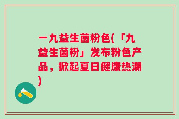 一九益生菌粉色(「九益生菌粉」发布粉色产品,掀起夏日健康热潮) 一九益生菌粉色(「九益生菌粉」发布粉色产品,掀起夏日健康热潮)