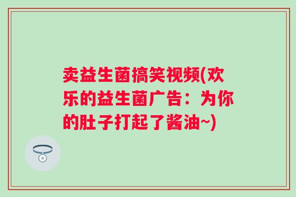 卖益生菌搞笑视频(欢乐的益生菌广告:为你的肚子打起了酱油~) 卖益生菌搞笑视频(欢乐的益生菌广告:为你的肚子打起了酱油~)