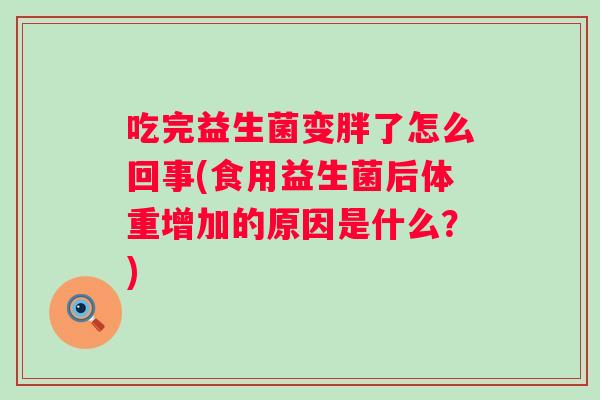 吃完益生菌变胖了怎么回事(食用益生菌后体重增加的原因是什么?) 吃完益生菌变胖了怎么回事(食用益生菌后体重增加的原因是什么?)