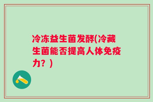 冷冻益生菌发酵(冷藏生菌能否提高人体力？)