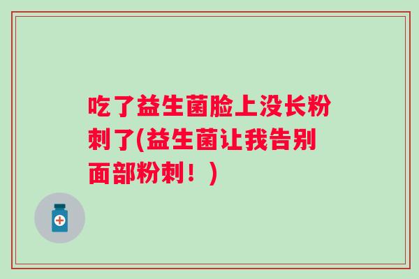 吃了益生菌脸上没长粉刺了(益生菌让我告别面部粉刺!) 吃了益生菌脸上没长粉刺了(益生菌让我告别面部粉刺!)