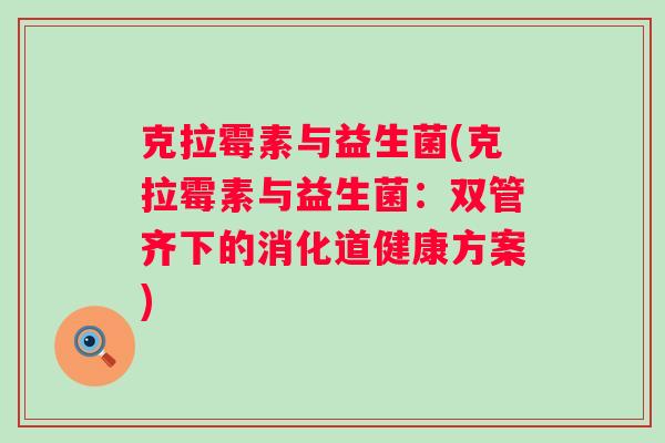 克拉霉素与益生菌(克拉霉素与益生菌:双管齐下的消化道健康方案) 克拉霉素与益生菌(克拉霉素与益生菌:双管齐下的消化道健康方案)