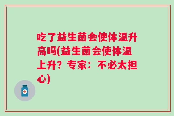 吃了益生菌会使体温升高吗(益生菌会使体温上升?专家:不必太担心) 吃了益生菌会使体温升高吗(益生菌会使体温上升?专家:不必太担心)