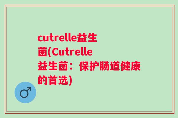 cutrelle益生菌(Cutrelle益生菌：保护肠道健康的首选)