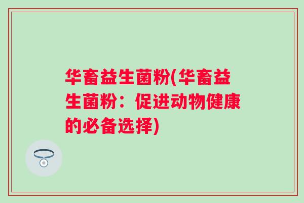 华畜益生菌粉(华畜益生菌粉:促进动物健康的必备选择) 华畜益生菌粉(华畜益生菌粉:促进动物健康的必备选择)