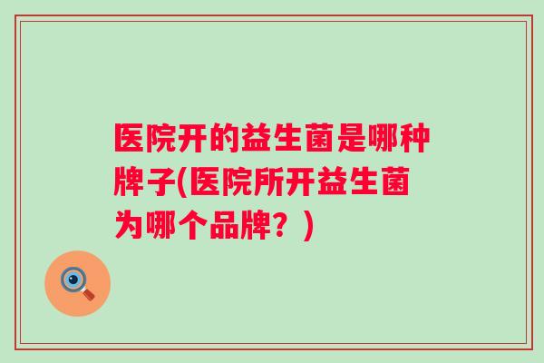 医院开的益生菌是哪种牌子(医院所开益生菌为哪个品牌?) 医院开的益生菌是哪种牌子(医院所开益生菌为哪个品牌?)