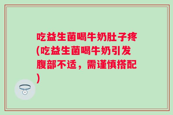 吃益生菌喝牛奶肚子疼(吃益生菌喝牛奶引发腹部不适,需谨慎搭配) 吃益生菌喝牛奶肚子疼(吃益生菌喝牛奶引发腹部不适,需谨慎搭配)