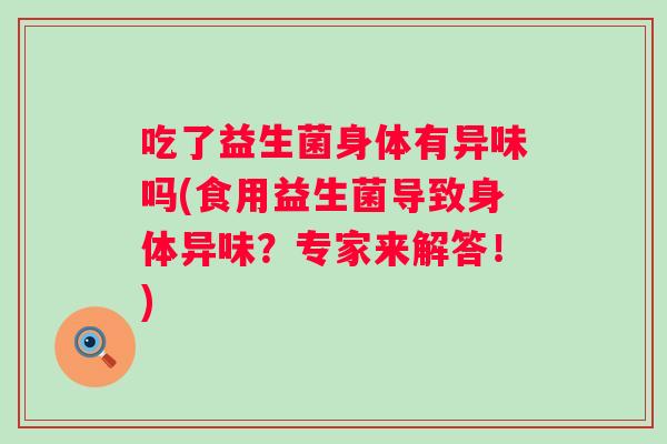 吃了益生菌身体有异味吗(食用益生菌导致身体异味?专家来解答!) 吃了益生菌身体有异味吗(食用益生菌导致身体异味?专家来解答!)