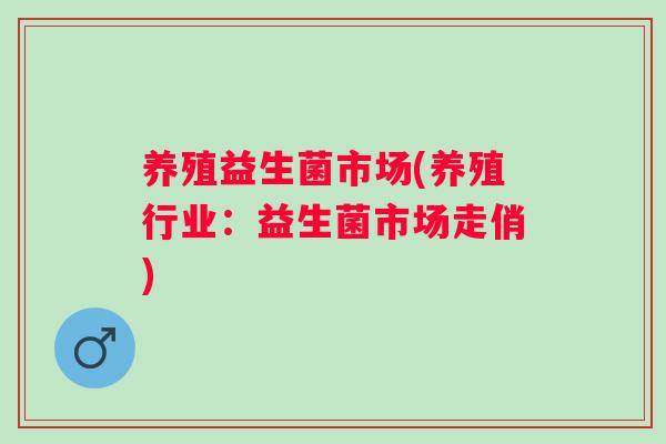 养殖益生菌市场(养殖行业:益生菌市场走俏) 养殖益生菌市场(养殖行业:益生菌市场走俏)