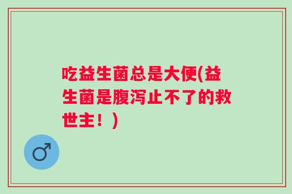 吃益生菌总是大便(益生菌是腹泻止不了的救世主！)