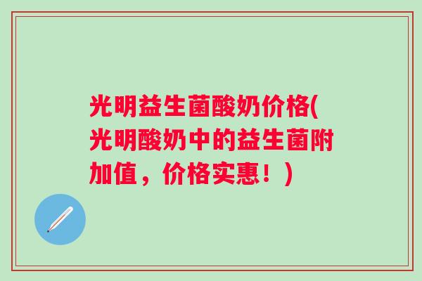光明益生菌酸奶价格(光明酸奶中的益生菌附加值，价格实惠！)