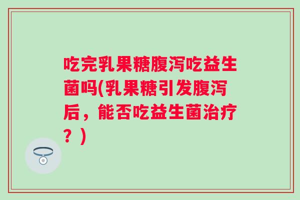 吃完乳果糖腹泻吃益生菌吗(乳果糖引发腹泻后，能否吃益生菌治疗？)
