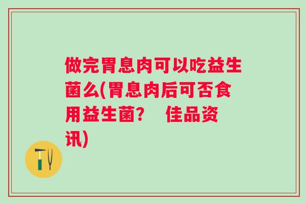 做完胃息肉可以吃益生菌么(胃息肉后可否食用益生菌？  佳品资讯)