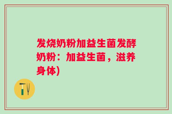 发烧奶粉加益生菌发酵奶粉：加益生菌，滋养身体)