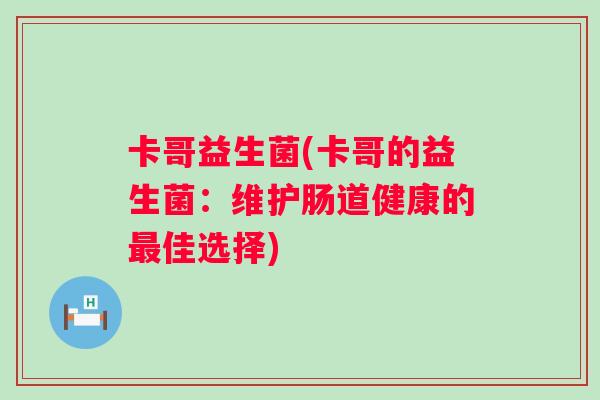 卡哥益生菌(卡哥的益生菌：维护肠道健康的最佳选择)
