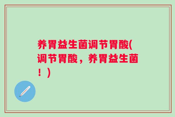 养胃益生菌调节胃酸(调节胃酸，养胃益生菌！)
