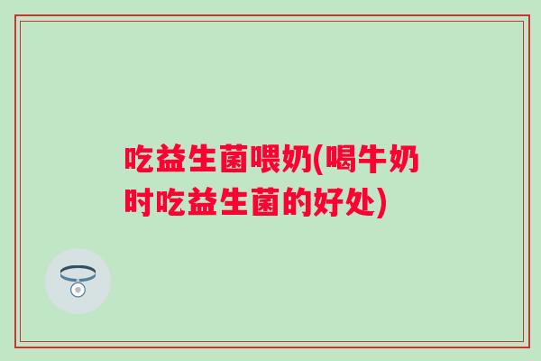 吃益生菌喂奶(喝牛奶时吃益生菌的好处)