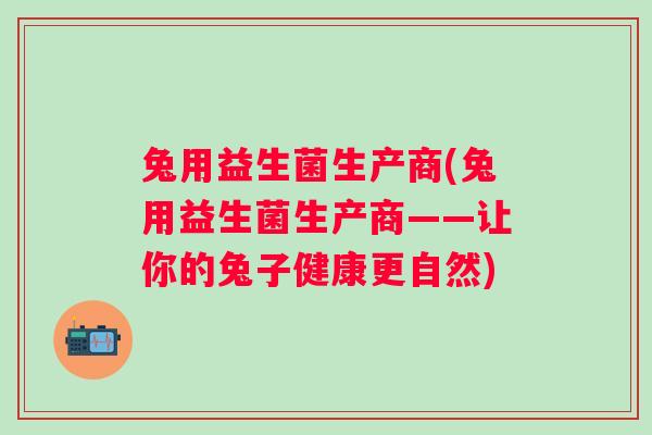 兔用益生菌生产商(兔用益生菌生产商——让你的兔子健康更自然)