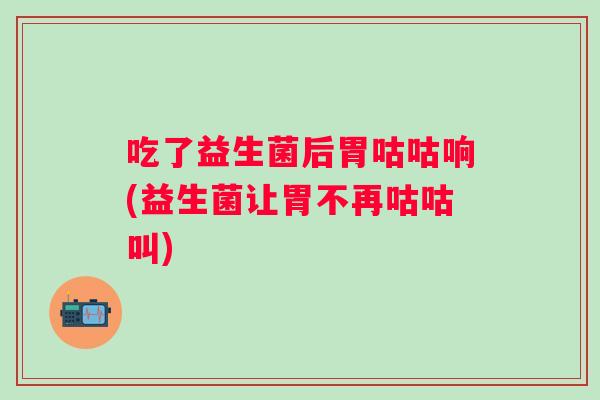 吃了益生菌后胃咕咕响(益生菌让胃不再咕咕叫)