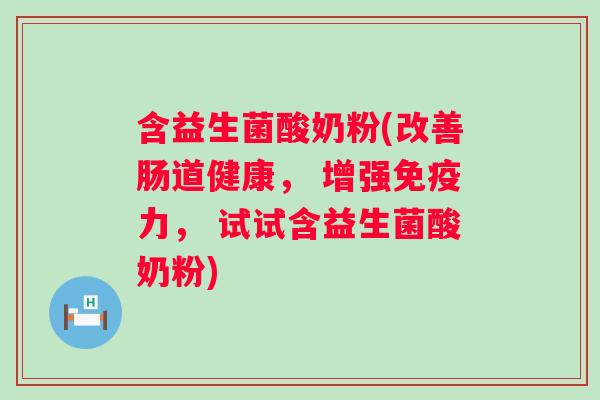 含益生菌酸奶粉(改善肠道健康， 增强力， 试试含益生菌酸奶粉)