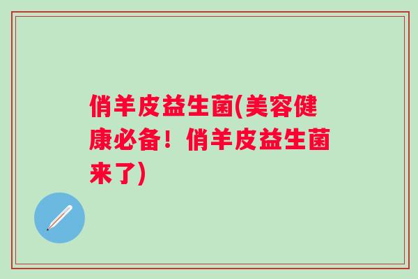 俏羊皮益生菌(美容健康必备！俏羊皮益生菌来了)