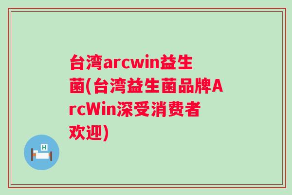 台湾arcwin益生菌(台湾益生菌品牌ArcWin深受消费者欢迎)