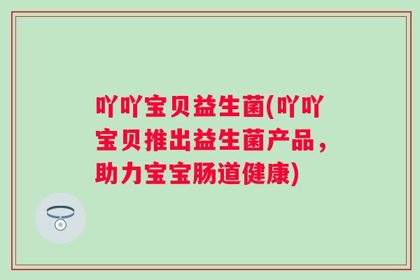 吖吖宝贝益生菌(吖吖宝贝推出益生菌产品，助力宝宝肠道健康)