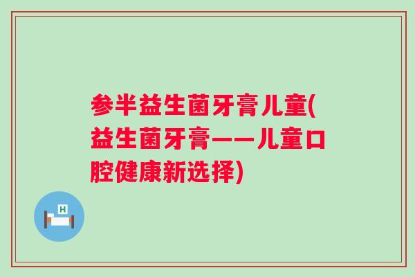 参半益生菌牙膏儿童(益生菌牙膏——儿童口腔健康新选择) 参半益生菌牙膏儿童(益生菌牙膏——儿童口腔健康新选择)