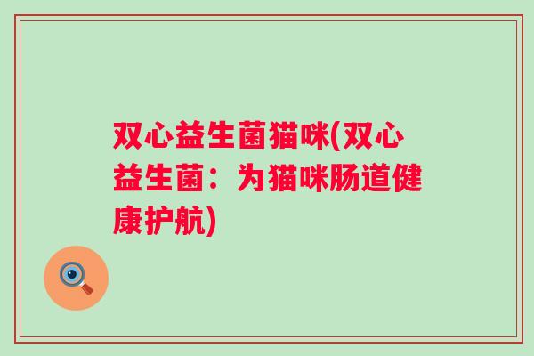 双心益生菌猫咪(双心益生菌：为猫咪肠道健康护航)