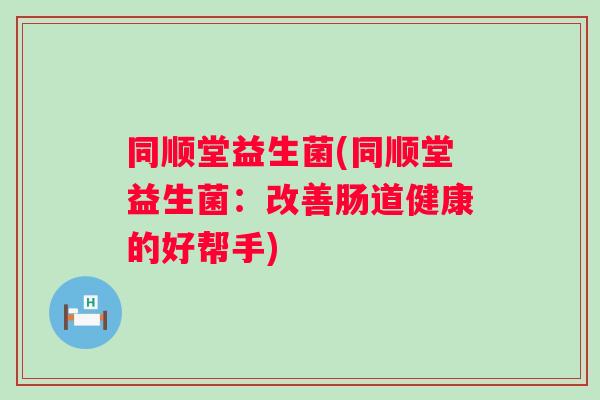 同顺堂益生菌(同顺堂益生菌：改善肠道健康的好帮手)