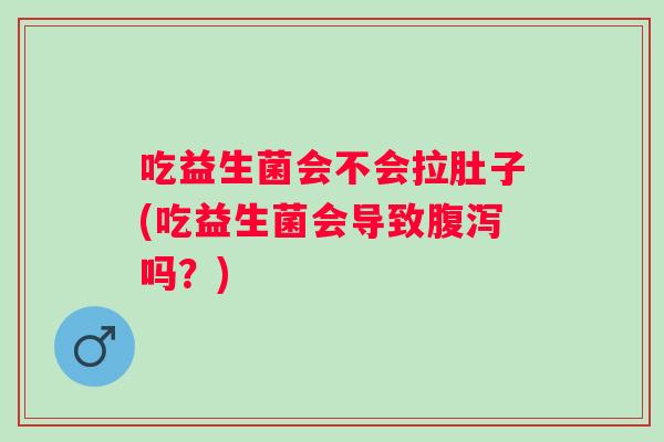 吃益生菌会不会拉肚子(吃益生菌会导致吗？)