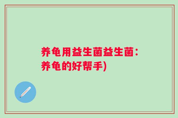养龟用益生菌益生菌:养龟的好帮手) 养龟用益生菌益生菌:养龟的好帮手)