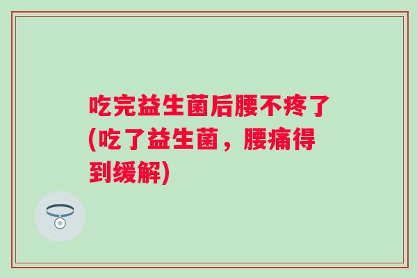 吃完益生菌后腰不疼了(吃了益生菌，腰痛得到缓解)