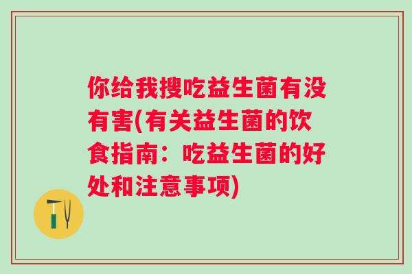 你给我搜吃益生菌有没有害(有关益生菌的饮食指南：吃益生菌的好处和注意事项)