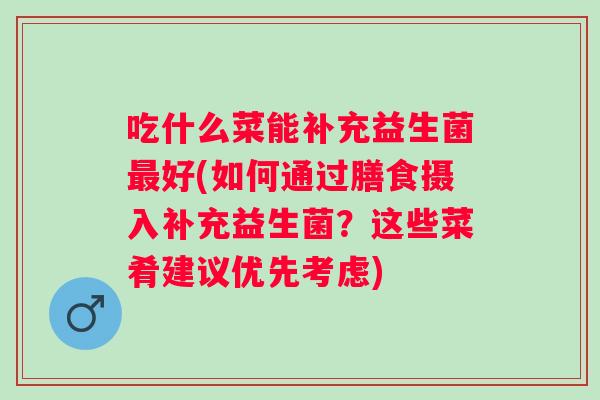 吃什么菜能补充益生菌好(如何通过膳食摄入补充益生菌？这些菜肴建议优先考虑)