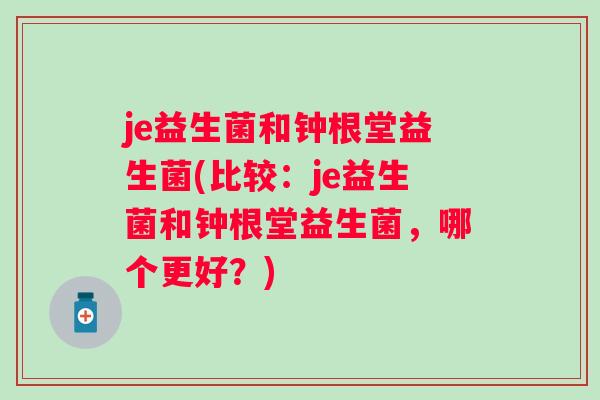 je益生菌和钟根堂益生菌(比较:je益生菌和钟根堂益生菌,哪个更好?) je益生菌和钟根堂益生菌(比较:je益生菌和钟根堂益生菌,哪个更好?)