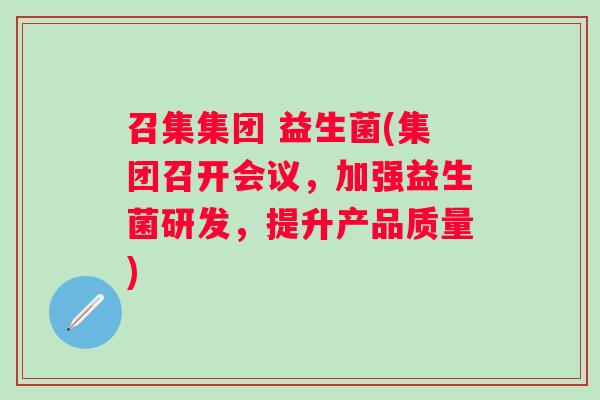 召集集团 益生菌(集团召开会议,加强益生菌研发,提升产品质量) 召集集团 益生菌(集团召开会议,加强益生菌研发,提升产品质量)