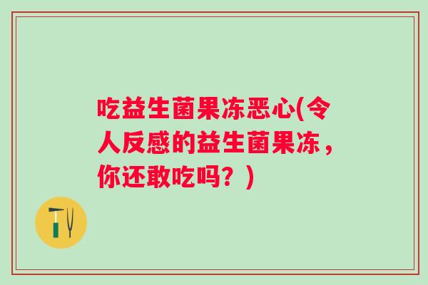 吃益生菌果冻恶心(令人反感的益生菌果冻,你还敢吃吗?) 吃益生菌果冻恶心(令人反感的益生菌果冻,你还敢吃吗?)