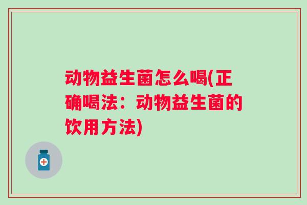 动物益生菌怎么喝(正确喝法:动物益生菌的饮用方法) 动物益生菌怎么喝(正确喝法:动物益生菌的饮用方法)