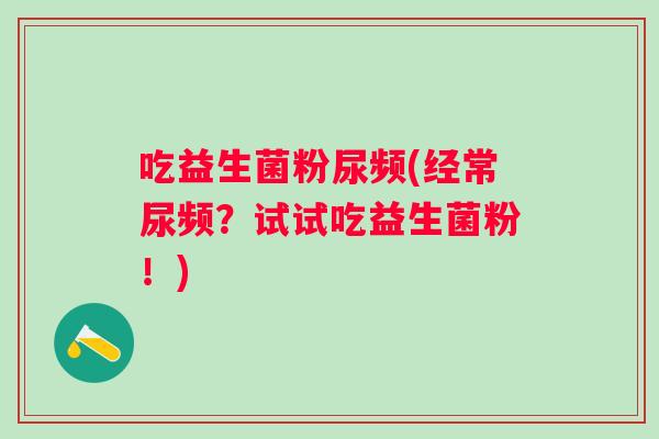 吃益生菌粉尿频(经常尿频？试试吃益生菌粉！)