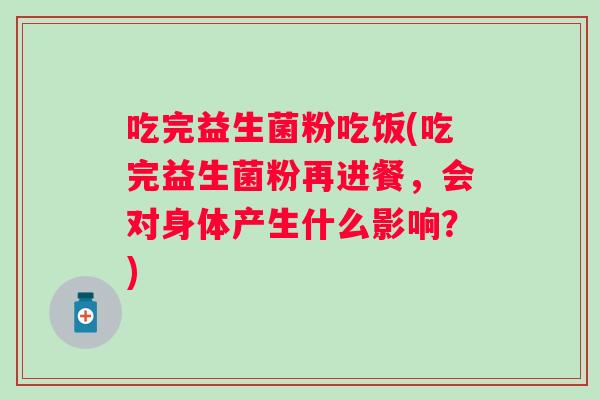 吃完益生菌粉吃饭(吃完益生菌粉再进餐，会对身体产生什么影响？)